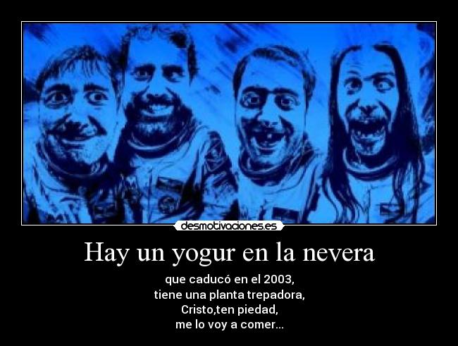 Hay un yogur en la nevera - que caducó en el 2003,
tiene una planta trepadora,
Cristo,ten piedad,
me lo voy a comer...