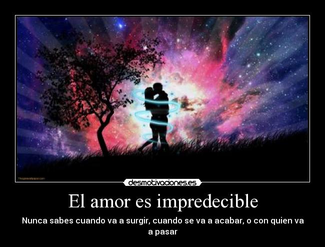 El amor es impredecible - Nunca sabes cuando va a surgir, cuando se va a acabar, o con quien va a pasar