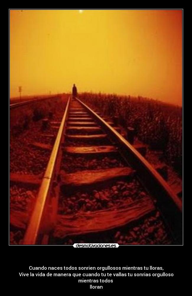 - Cuando naces todos sonrien orgullosos mientras tu lloras,
Vive la vida de manera que cuando tu te vallas tu sonrias orgulloso mientras todos
lloran