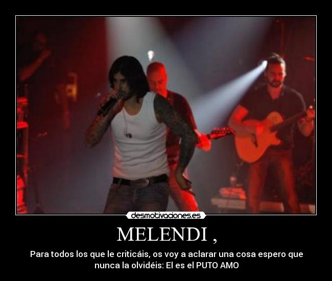 MELENDI , - Para todos los que le criticáis, os voy a aclarar una cosa espero que
nunca la olvidéis: El es el PUTO AMO
