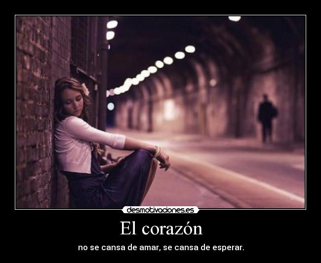 El corazón - no se cansa de amar, se cansa de esperar.