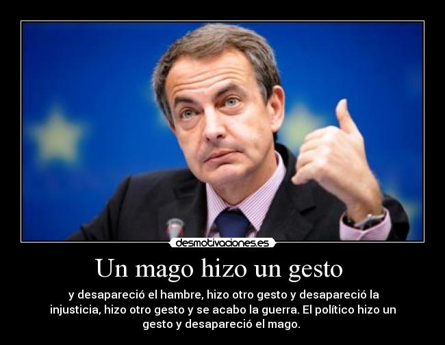 Un mago hizo un gesto  -  y desapareció el hambre, hizo otro gesto y desapareció la
injusticia, hizo otro gesto y se acabo la guerra. El político hizo un
gesto y desapareció el mago. 