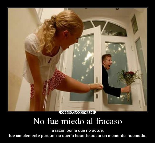 No fue miedo al fracaso - la razón por la que no actué, 
fue simplemente porque  no quería hacerte pasar un momento incomodo.