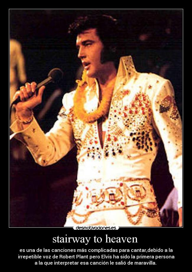stairway to heaven - es una de las canciones más complicadas para cantar,debido a la
irrepetible voz de Robert Plant pero Elvis ha sido la primera persona
a la que interpretar esa canción le salió de maravilla.