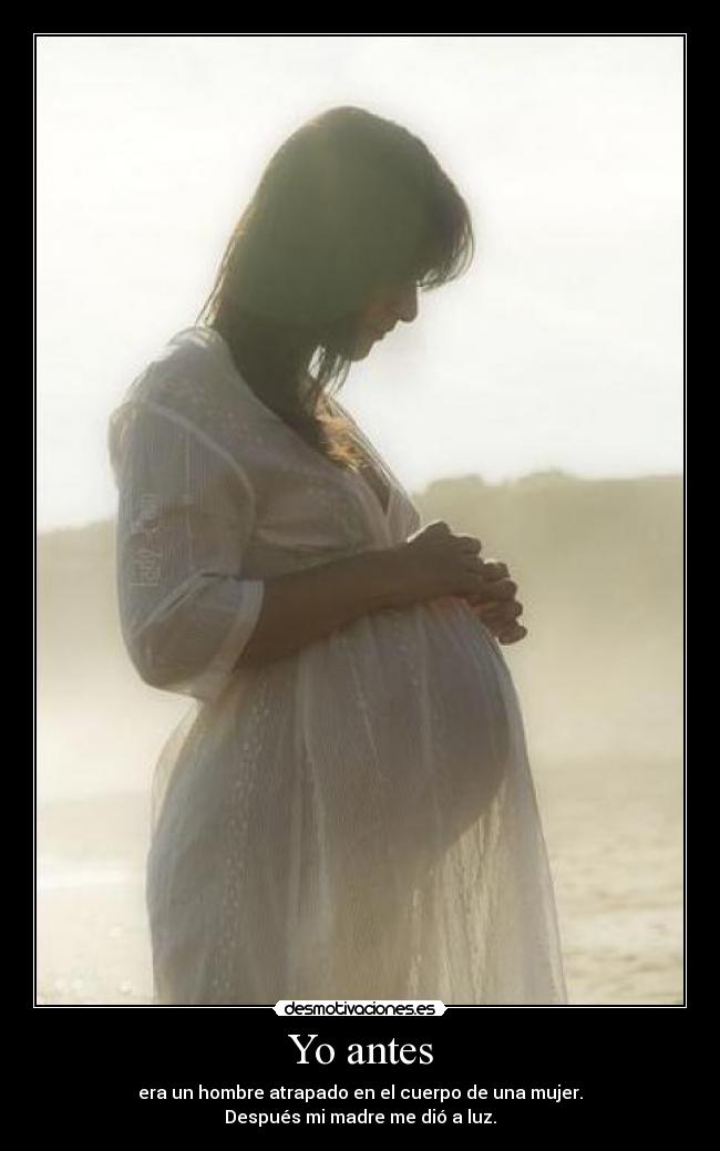 Yo antes - era un hombre atrapado en el cuerpo de una mujer.
Después mi madre me dió a luz.