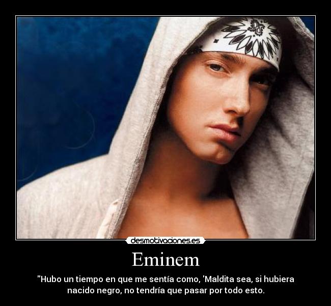 Eminem - Hubo un tiempo en que me sentía como, Maldita sea, si hubiera
nacido negro, no tendría que pasar por todo esto.