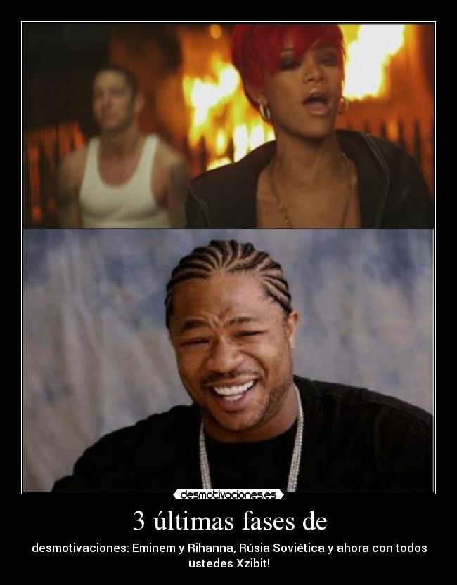 3 últimas fases de - desmotivaciones: Eminem y Rihanna, Rúsia Soviética y ahora con todos
ustedes Xzibit!