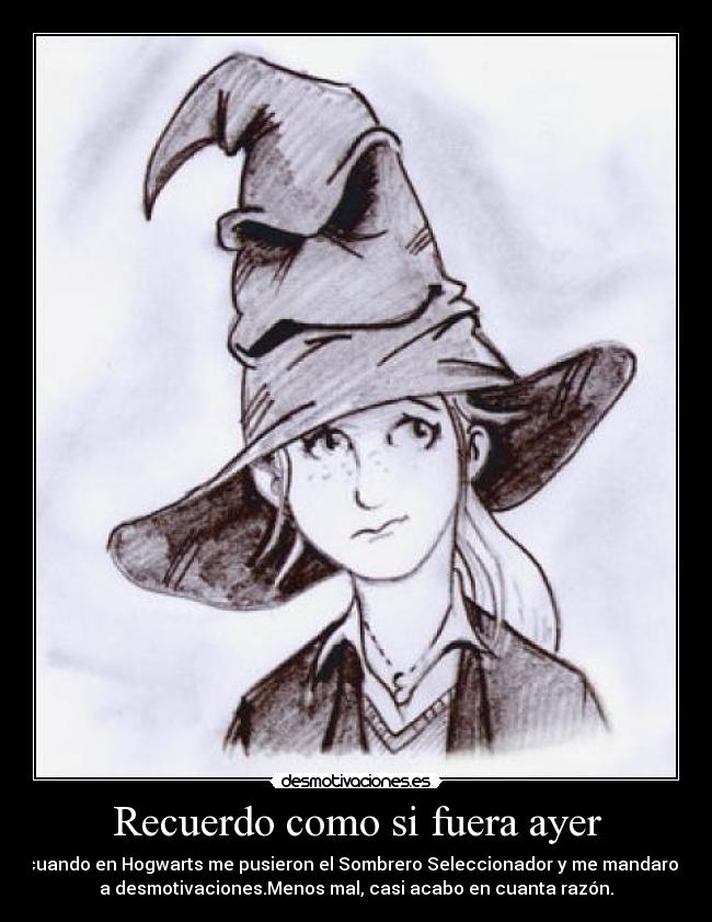 Recuerdo como si fuera ayer - cuando en Hogwarts me pusieron el Sombrero Seleccionador y me mandaron
a desmotivaciones.Menos mal, casi acabo en cuanta razón.