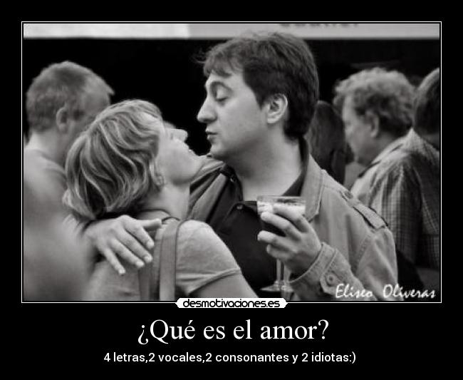 ¿Qué es el amor? - 4 letras,2 vocales,2 consonantes y 2 idiotas:)