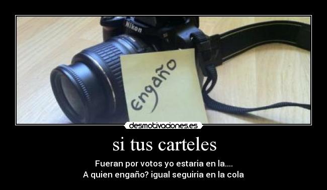 si tus carteles - Fueran por votos yo estaria en la....
A quien engaño? igual seguiria en la cola
