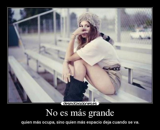 No es más grande - quien más ocupa, sino quien más espacio deja cuando se va.