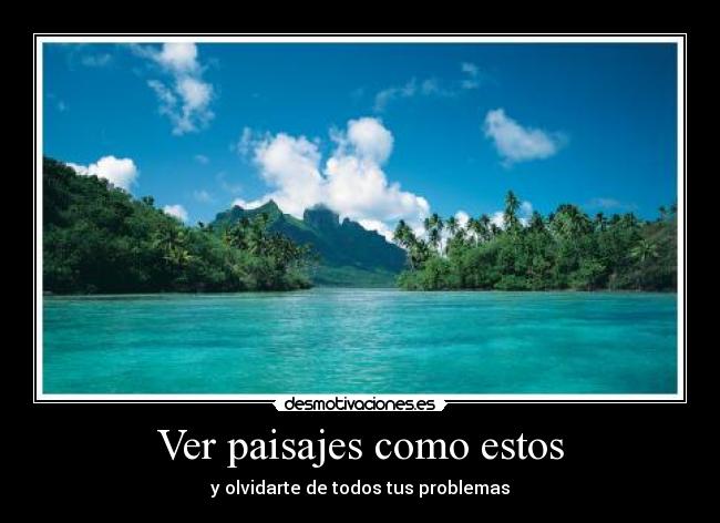 Ver paisajes como estos - y olvidarte de todos tus problemas