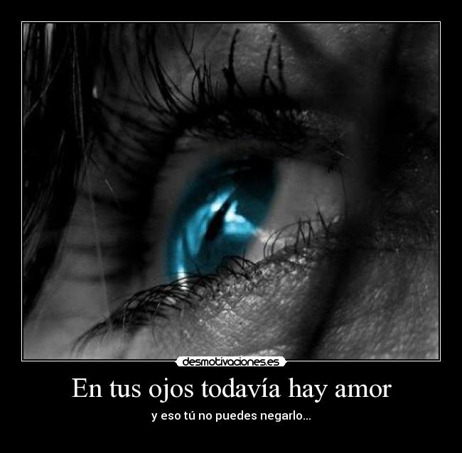 En tus ojos todavía hay amor - y eso tú no puedes negarlo...
