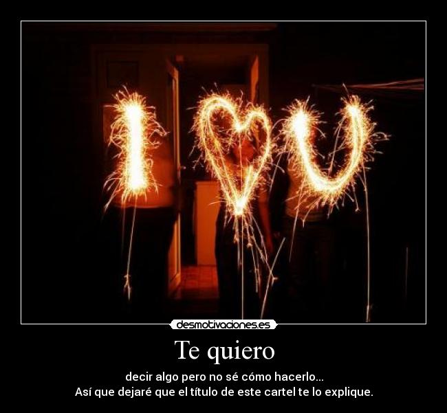 Te quiero - decir algo pero no sé cómo hacerlo...
Así que dejaré que el título de este cartel te lo explique.