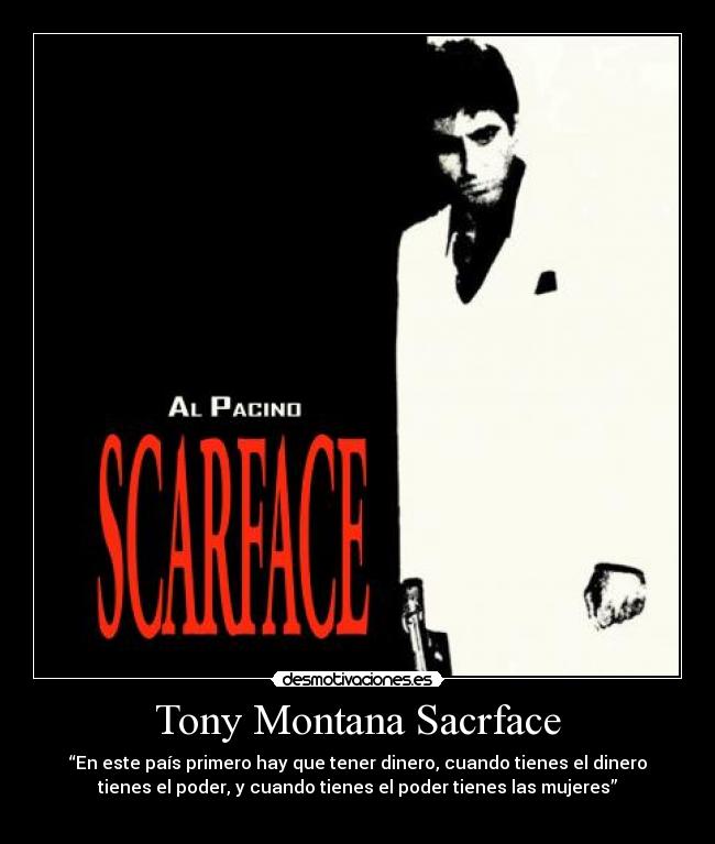 Tony Montana Sacrface - “En este país primero hay que tener dinero, cuando tienes el dinero
tienes el poder, y cuando tienes el poder tienes las mujeres”