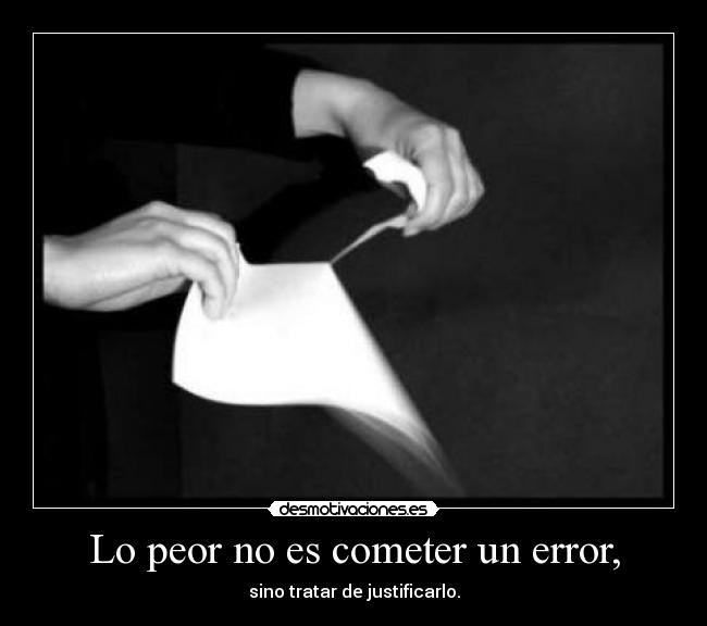 Lo peor no es cometer un error, - sino tratar de justificarlo.