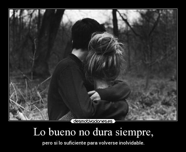 Lo bueno no dura siempre, - pero si lo suficiente para volverse inolvidable.