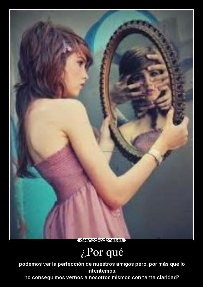 ¿Por qué - podemos ver la perfección de nuestros amigos pero, por más que lo intentemos,
no conseguimos vernos a nosotros mismos con tanta claridad?