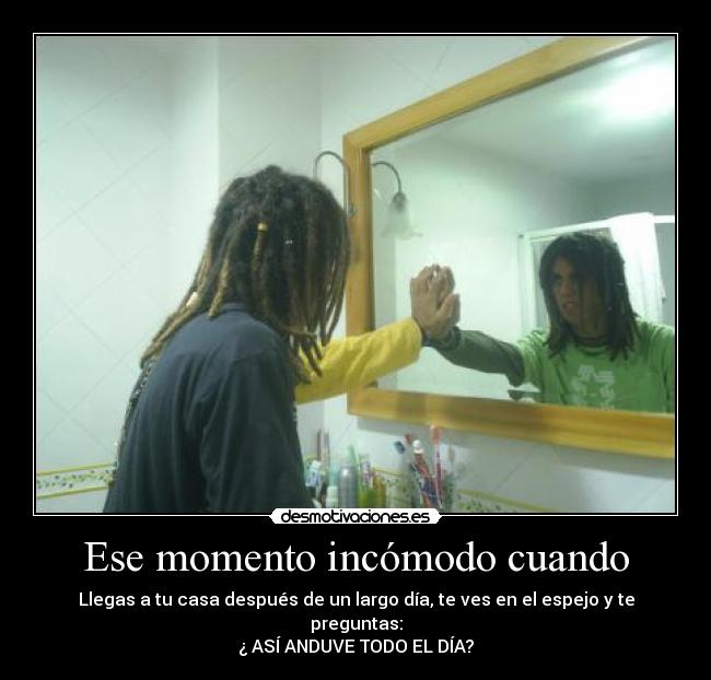 Ese momento incómodo cuando - Llegas a tu casa después de un largo día, te ves en el espejo y te preguntas:
¿ ASÍ ANDUVE TODO EL DÍA?