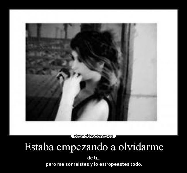 Estaba empezando a olvidarme - de ti...
pero me sonreistes y lo estropeastes todo.