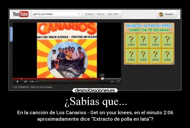 ¿Sabías que... - En la canción de Los Canarios - Get on your knees, en el minuto 2:06
aproximadamente dice Extracto de polla en lata?