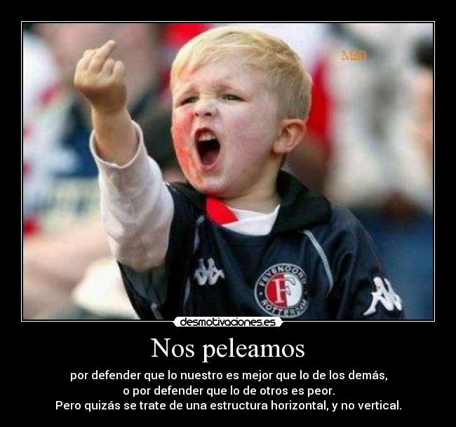 Nos peleamos - por defender que lo nuestro es mejor que lo de los demás,
o por defender que lo de otros es peor.
Pero quizás se trate de una estructura horizontal, y no vertical.