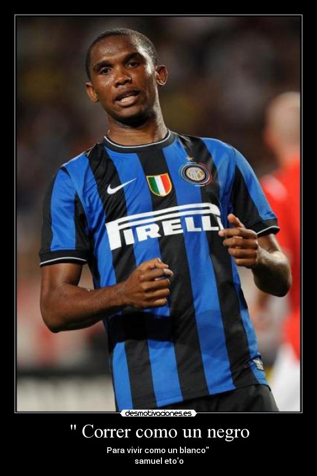  Correr como un negro - Para vivir como un blanco 
samuel etoo