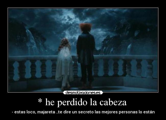 * he perdido la cabeza - - estas loco, majareta ..te dire un secreto las mejores personas lo están