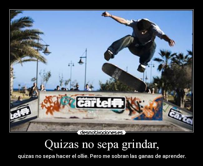 Quizas no sepa grindar, - quizas no sepa hacer el ollie. Pero me sobran las ganas de aprender.