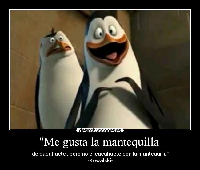 Me gusta la mantequilla - de cacahuete , pero no el cacahuete con la mantequilla
-Kowalski-