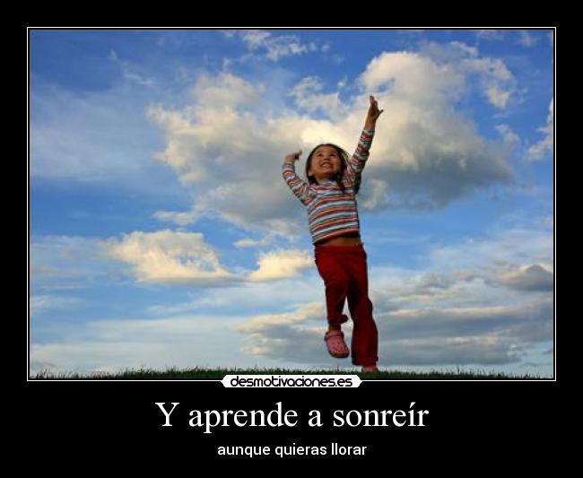 Y aprende a sonreír - aunque quieras llorar