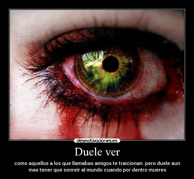 Duele ver - como aquellos a los que llamabas amigos te traicionan pero duele aun
mas tener que sonreír al mundo cuando por dentro mueres