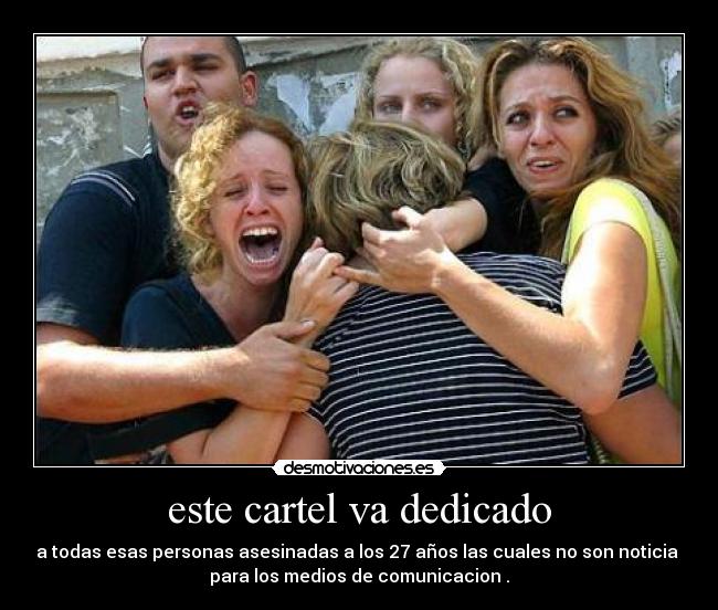 este cartel va dedicado - a todas esas personas asesinadas a los 27 años las cuales no son noticia 
para los medios de comunicacion .