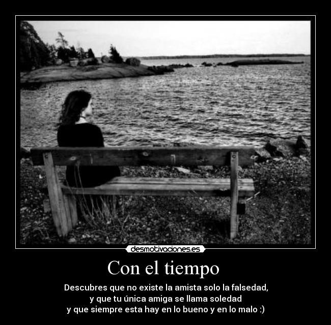 Con el tiempo - Descubres que no existe la amista solo la falsedad,
y que tu única amiga se llama soledad
y que siempre esta hay en lo bueno y en lo malo :)