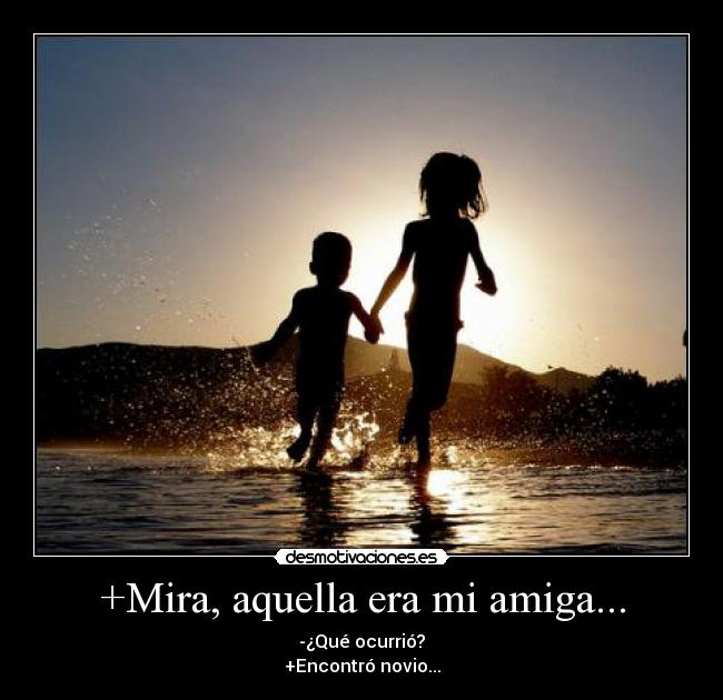 +Mira, aquella era mi amiga... - -¿Qué ocurrió?
+Encontró novio...