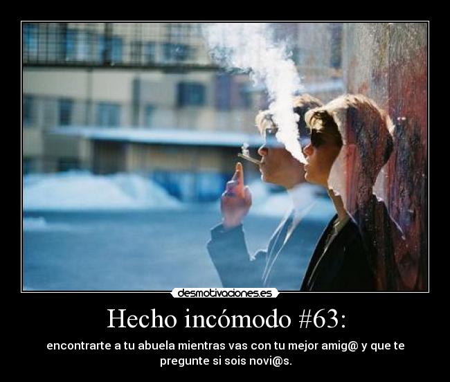 Hecho incómodo #63: - encontrarte a tu abuela mientras vas con tu mejor amig@ y que te
pregunte si sois novi@s.