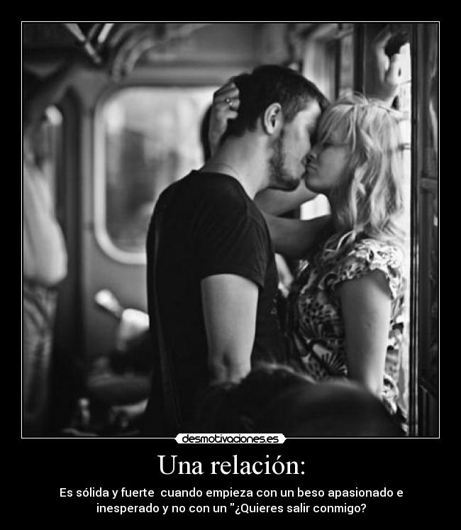 Una relación: - Es sólida y fuerte cuando empieza con un beso apasionado e
inesperado y no con un ¿Quieres salir conmigo?