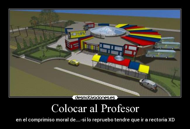 Colocar al Profesor - en el comprimiso moral de....-si lo repruebo tendre que ir a rectoria XD