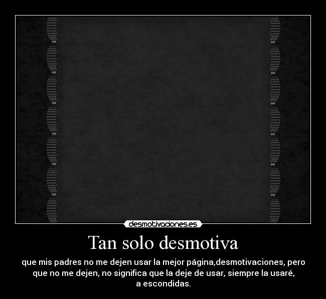 Tan solo desmotiva - que mis padres no me dejen usar la mejor página,desmotivaciones, pero
que no me dejen, no significa que la deje de usar, siempre la usaré,
a escondidas.