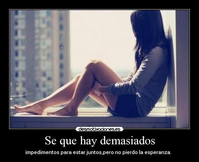 Se que hay demasiados - impedimentos para estar juntos,pero no pierdo la esperanza.