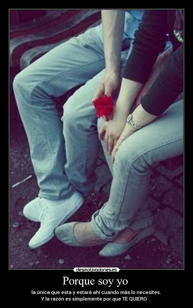 Porque soy yo - la única que esta y estará ahí cuando más lo necesites.
Y la razón es simplemente por que TE QUIERO ♥.