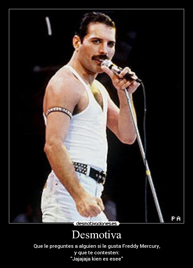 Desmotiva - Que le preguntes a alguien si le gusta Freddy Mercury,
y que te contesten:
Jajajaja kien es esee