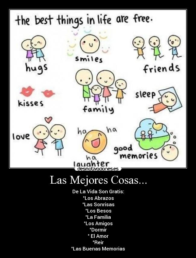 Las Mejores Cosas... - De La Vida Son Gratis:
°Los Abrazos
°Las Sonrisas
°Los Besos
°La Familia
°Los Amigos
°Dormir
° El Amor
°Reir
°Las Buenas Memorias♥