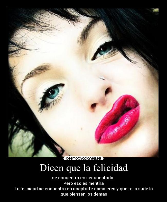 Dicen que la felicidad - se encuentra en ser aceptado.
Pero eso es mentira
La felicidad se encuentra en aceptarte como eres y que te la sude lo
que piensen los demas