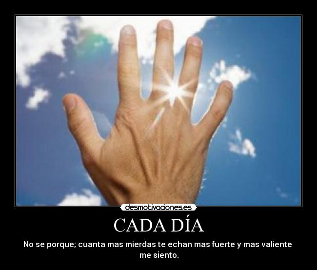 CADA DÍA - No se porque; cuanta mas mierdas te echan mas fuerte y mas valiente me siento.