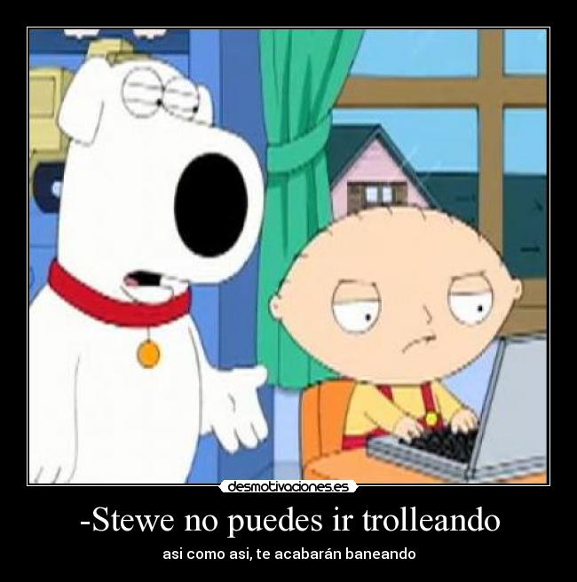 -Stewe no puedes ir trolleando - asi como asi, te acabarán baneando