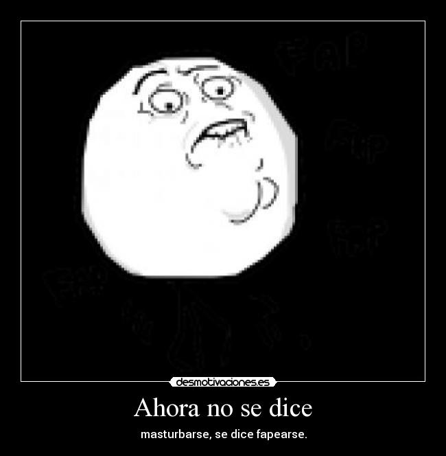 Ahora no se dice - masturbarse, se dice fapearse.