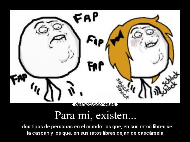 Para mí, existen... - ...dos tipos de personas en el mundo: los que, en sus ratos libres se
la cascan y los que, en sus ratos libres dejan de cascársela