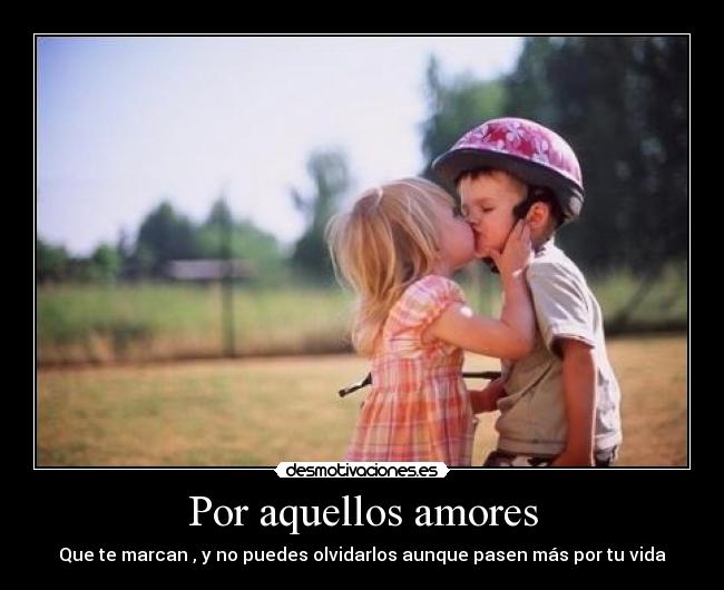 Por aquellos amores - Que te marcan , y no puedes olvidarlos aunque pasen más por tu vida