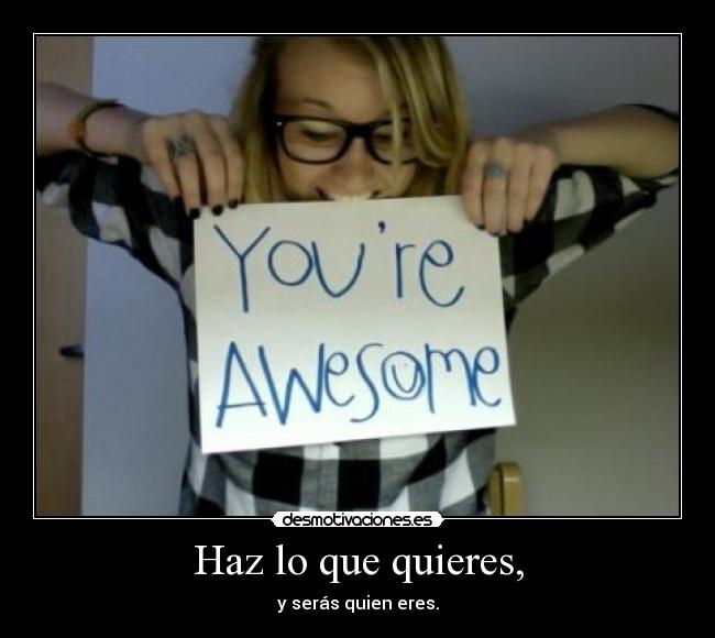 Haz lo que quieres, - y serás quien eres.